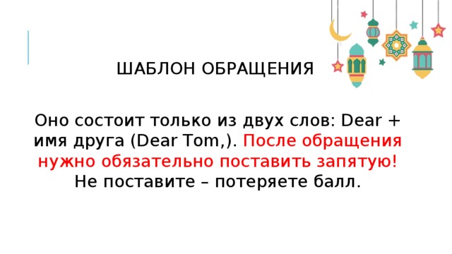 ШАБЛОН ОБРАЩЕНИЯ Оно состоит только из двух слов: Dear + имя друга (Dear Tоm,). После обращения нужно обязательно поставить запятую! Не поставите – потеряете балл. 