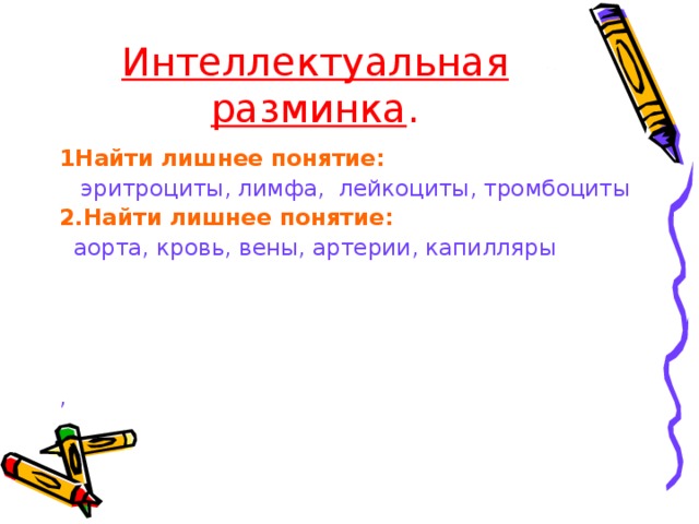 Интеллектуальная разминка . 1Найти лишнее понятие:  эритроциты, лимфа, лейкоциты, тромбоциты 2.Найти лишнее понятие:  аорта, кровь, вены, артерии, капилляры   , 