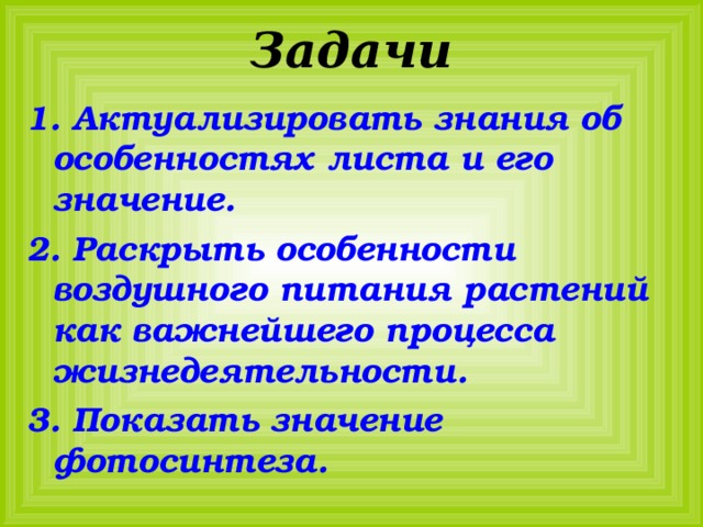 Задачи 1. Актуализировать знания об особенностях листа и его значение. 2. Раскрыть особенности воздушного питания растений как важнейшего процесса жизнедеятельности. 3. Показать значение фотосинтеза. 