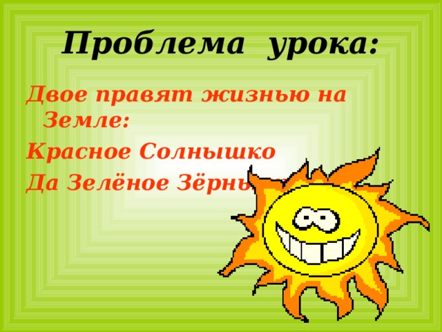 Проблема урока: Двое правят жизнью на Земле: Красное Солнышко Да Зелёное Зёрнышко. 