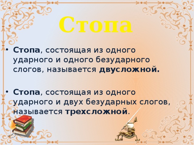 Стопа Стопа , состоящая из одного ударного и одного безударного слогов, называется двусложной.  Стопа , состоящая из одного ударного и двух безударных слогов, называется трехсложной . 