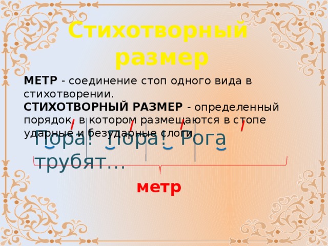 Стихотворный  размер МЕТР - соединение стоп одного вида в стихотворении. СТИХОТВОРНЫЙ РАЗМЕР - определенный порядок, в котором размещаются в стопе ударные и безударные слоги. Пора! Пора! Рога трубят… метр 