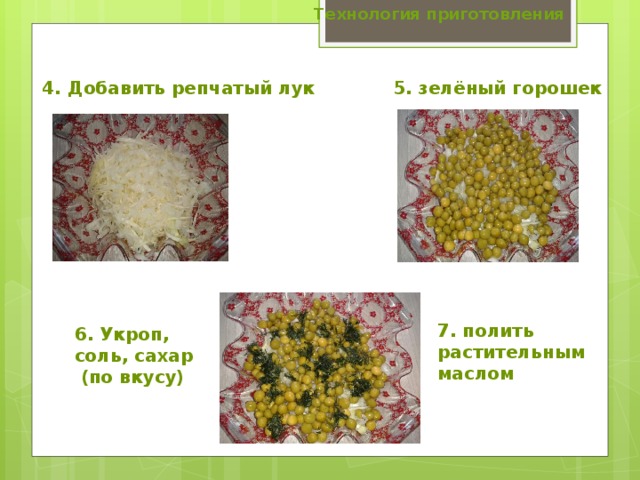 Технология приготовления 4. Добавить репчатый лук 5. зелёный горошек 7. полить растительным маслом 6. Укроп, соль, сахар (по вкусу) 