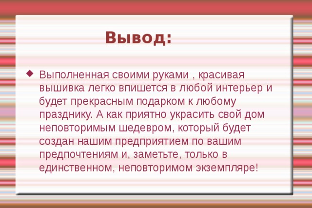 Вывод: Выполненная своими руками , красивая вышивка легко впишется в любой интерьер и будет прекрасным подарком к любому празднику. А как приятно украсить свой дом неповторимым шедевром, который будет создан нашим предприятием по вашим предпочтениям и, заметьте, только в единственном, неповторимом экземпляре! 