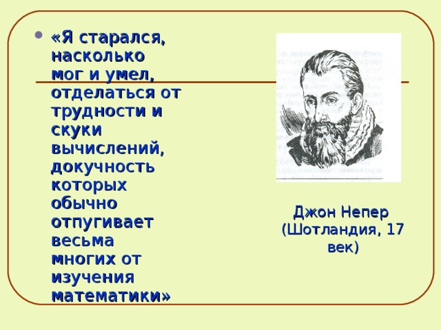 «Я старался, насколько мог и умел, отделаться от трудности и скуки вычислений, докучность которых обычно отпугивает весьма многих от изучения математики» Джон Непер (Шотландия, 17 век) 