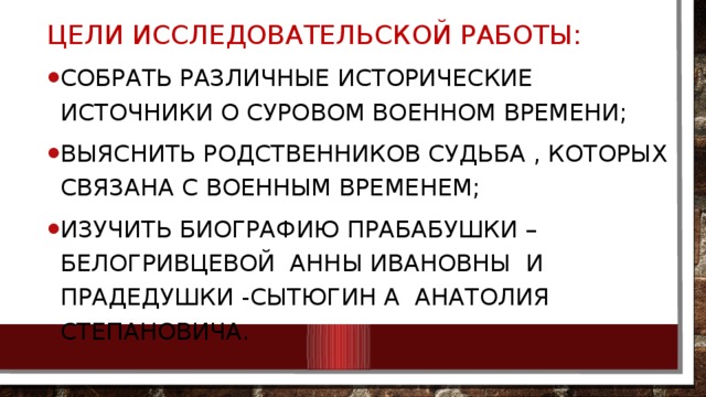 Цели исследовательской работы: собрать различные исторические источники о суровом военном времени; Выяснить родственников судьба , которых связана с военным временем; Изучить биографию прабабушки – Белогривцевой Анны Ивановны и прадедушки -Сытюгин а Анатолия Степановича.