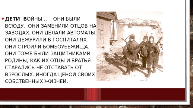 Дети в ойны… Они были всюду. Они заменили отцов на заводах. Они делали автоматы. Они дежурили в госпиталях. Они строили бомбоубежища. Они тоже были Защитниками Родины, как их отцы и братья старались не отставать от взрослых. Иногда ценой своих собственных жизней. 