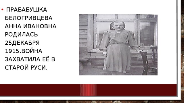  Прабабушка Белогривцева Анна Ивановна родилась 25декабря 1915.Война захватила её в Старой Руси. 