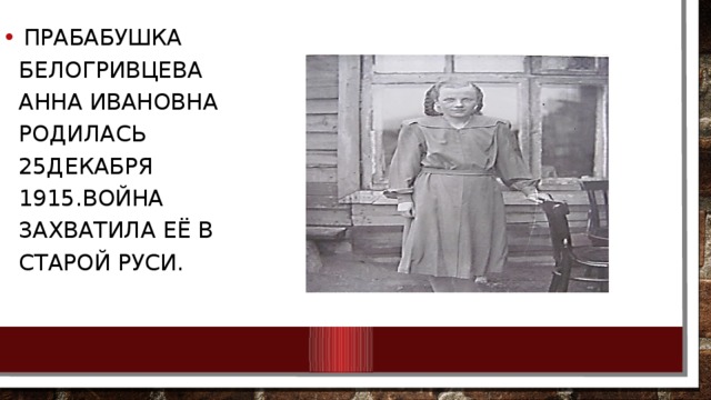 Прабабушка Белогривцева Анна Ивановна родилась 25декабря 1915.Война захватила её в Старой Руси.