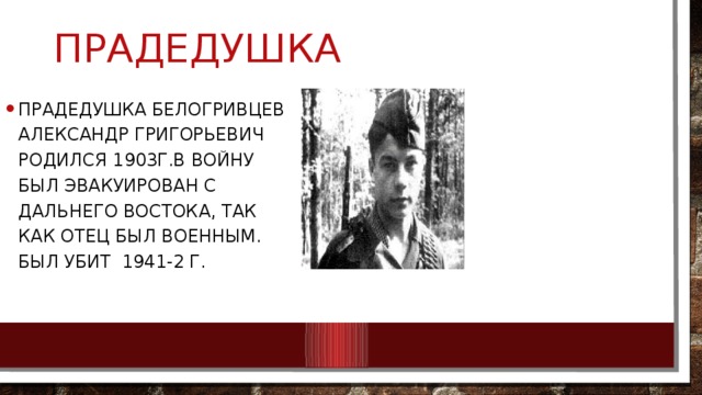 Прадедушка Прадедушка Белогривцев Александр Григорьевич родился 1903г.В войну был эвакуирован с Дальнего Востока, так как отец был военным. Был убит 1941-2 г.