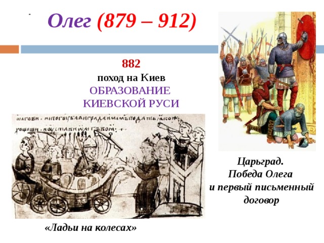  Олег (879 – 912)   882  поход на Киев ОБРАЗОВАНИЕ КИЕВСКОЙ РУСИ  Царьград. Победа Олега и первый письменный  договор «Ладьи на колесах»  