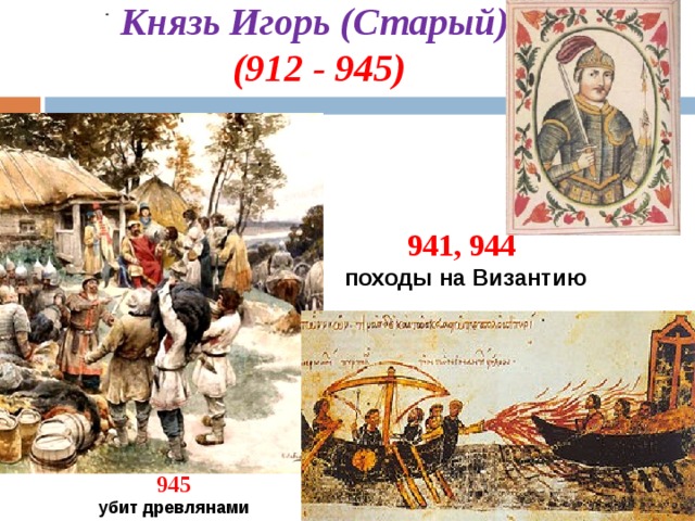  Князь Игорь (Старый)  (912 - 945)  941, 944 походы на Византию  945 убит древлянами  