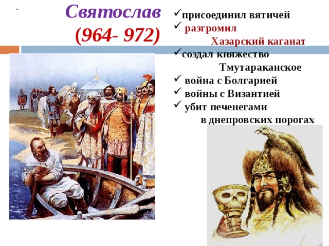 присоединил вятичей  разгромил  Хазарский каганат создал княжество  Тмутараканское  война с Болгарией  войны с Византией  убит печенегами  в днепровских порогах  Святослав  ( 964- 972)   