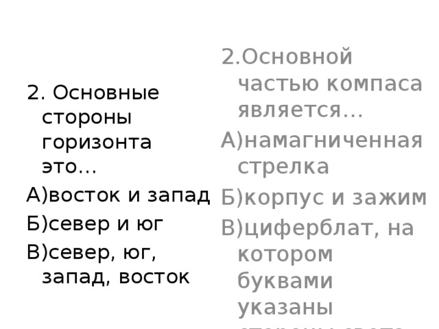 2.Основной частью компаса является… А)намагниченная стрелка Б)корпус и зажим В)циферблат, на котором буквами указаны стороны света 2. Основные стороны горизонта это… А)восток и запад Б)север и юг В)север, юг, запад, восток 