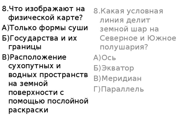 8.Что изображают на физической карте? А)Только формы суши Б)Государства и их границы В)Расположение сухопутных и водных пространств на земной поверхности с помощью послойной раскраски 8.Какая условная линия делит земной шар на Северное и Южное полушария? А)Ось Б)Экватор В)Меридиан Г)Параллель 