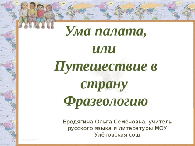 Ума палата,  или  Путешествие в страну  Фразеологию Бродягина Ольга Семёновна, учитель русского языка и литературы МОУ Улётовская сош