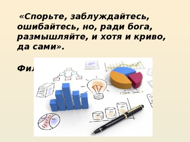  «Спорьте, заблуждайтесь, ошибайтесь, но, ради бога, размышляйте, и хотя и криво, да сами».  Философ Лессинг 