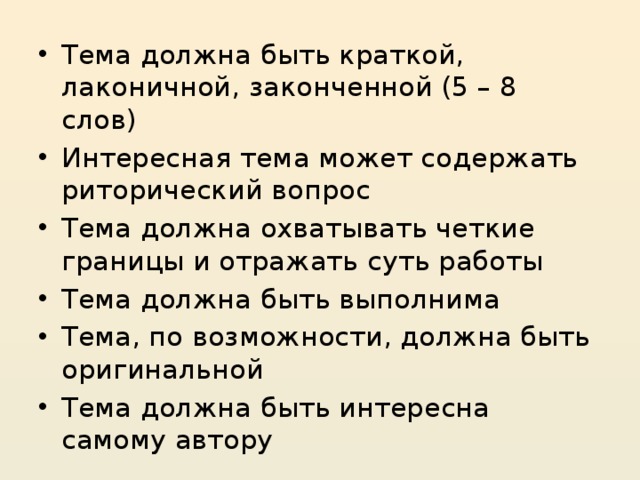 Тема должна быть краткой, лаконичной, законченной (5 – 8 слов) Интересная тема может содержать риторический вопрос Тема должна охватывать четкие границы и отражать суть работы Тема должна быть выполнима Тема, по возможности, должна быть оригинальной Тема должна быть интересна самому автору 