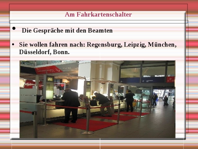 Am Fahrkartenschalter  Die Gespr äche mit den Beamten Sie wollen fahren nach: Regensburg, Leipzig, München, Düsseldorf, Bonn.       