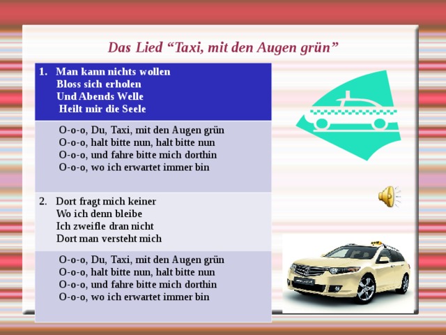   Das Lied “Taxi, mit den Augen grün”    Man kann nichts wollen  Bloss sich erholen  Und Abends Welle  Heilt mir die Seele  O-o-o, Du, Taxi, mit den Augen grün  O-o-o, halt bitte nun, halt bitte nun  O-o-o, und fahre bitte mich dorthin  O-o-o, wo ich erwartet immer bin Dort fragt mich keiner  Wo ich denn bleibe  Ich zweifle dran nicht  Dort man versteht mich  O-o-o, Du, Taxi, mit den Augen grün  O-o-o, halt bitte nun, halt bitte nun  O-o-o, und fahre bitte mich dorthin  O-o-o, wo ich erwartet immer bin 