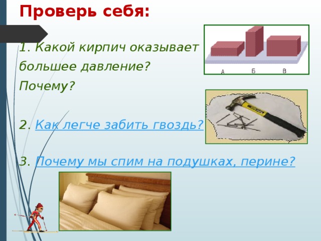 Проверь себя: 1. Какой кирпич оказывает большее давление? Почему?  2 . Как легче забить гвоздь?  3. Почему мы спим на подушках, перине?    