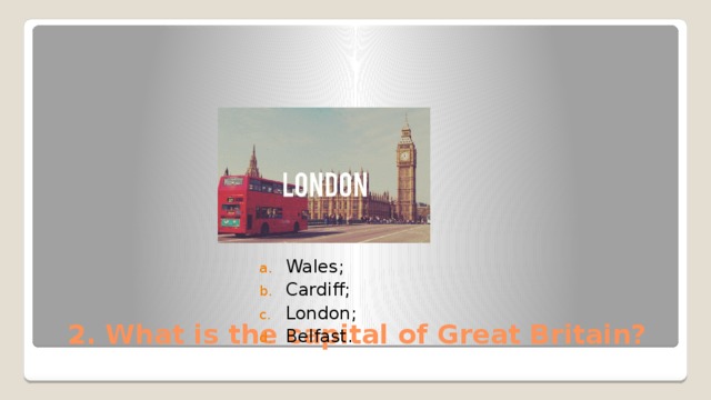 Wales; Cardiff; London; Belfast. 2. What is the capital of Great Britain? 