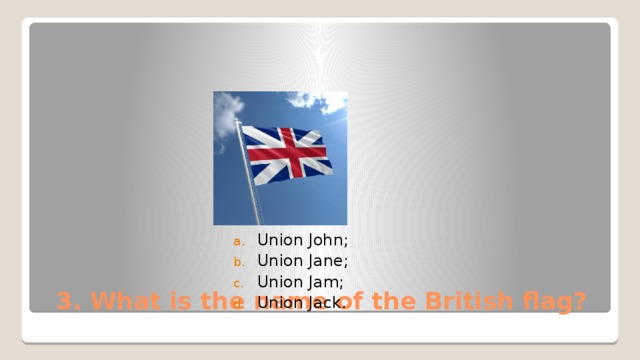 Union John; Union Jane; Union Jam; Union Jack. 3. What is the name of the British flag? 