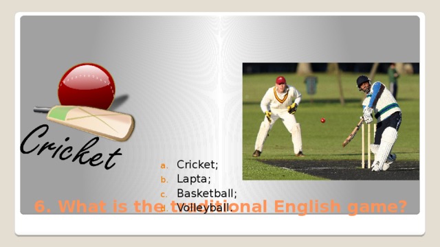 Cricket; Lapta; Basketball; Volleyball. 6. What is the traditional English game? 