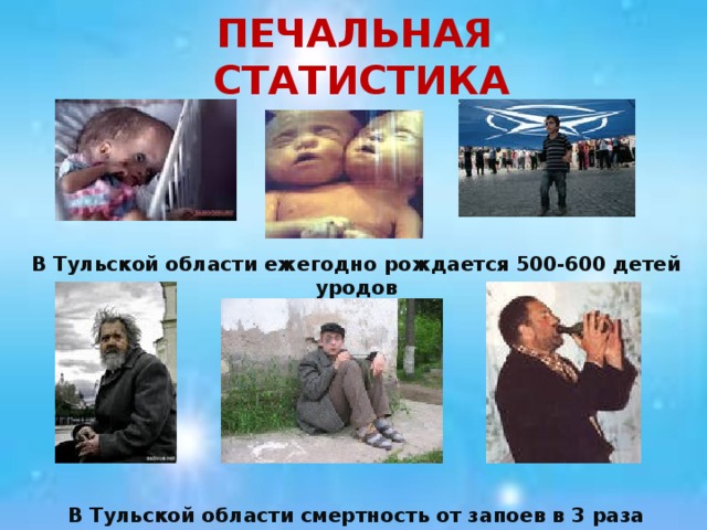 ПЕЧАЛЬНАЯ СТАТИСТИКА В Тульской области ежегодно рождается 500-600 детей уродов        В Тульской области смертность от запоев в 3 раза выше, чем по России   