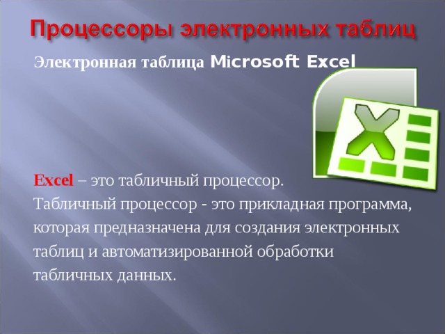 Электронная таблица M і crosoft Excel     Excel – это табличный процессор. Табличный процессор - это прикладная программа, которая предназначена для создания электронных таблиц и автоматизированной обработки табличных данных.  