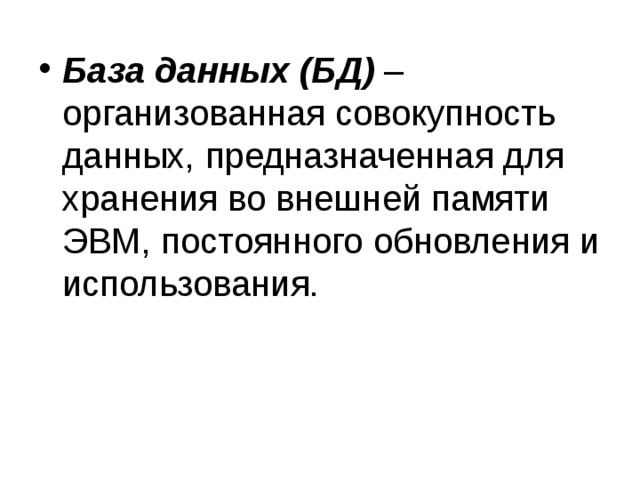 База данных (БД) – организованная совокупность данных, предназначенная для хранения во внешней памяти ЭВМ, постоянного обновления и использования. 