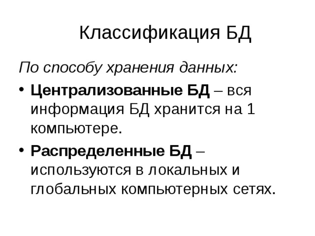 Классификация БД По способу хранения данных: Централизованные БД – вся информация БД хранится на 1 компьютере. Распределенные БД – используются в локальных и глобальных компьютерных сетях. 