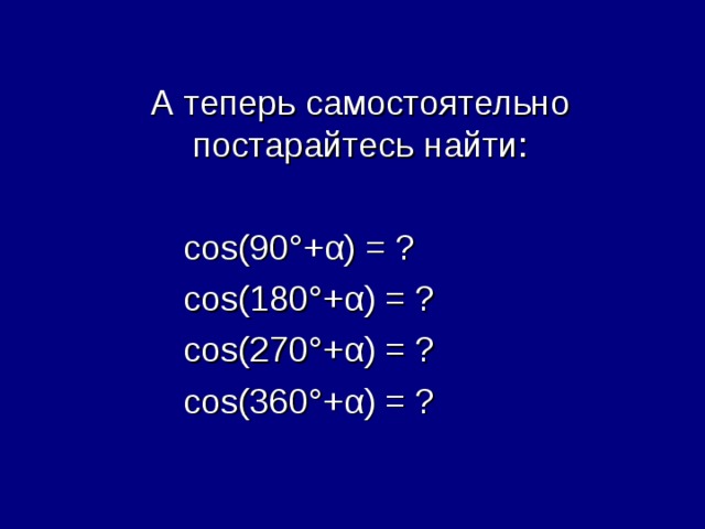А теперь самостоятельно постарайтесь найти:   cos(90° + α ) = ?   cos(180° + α ) = ?    cos(270° + α ) = ?    cos( 36 0° + α ) =  ? 