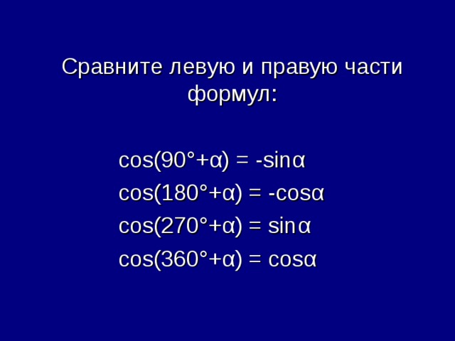 Сравните левую и правую части формул:   cos(90° + α ) = - sin α   cos(180° + α ) = - cos α   cos(270° + α ) = sin α   cos( 36 0° + α ) = cos α 