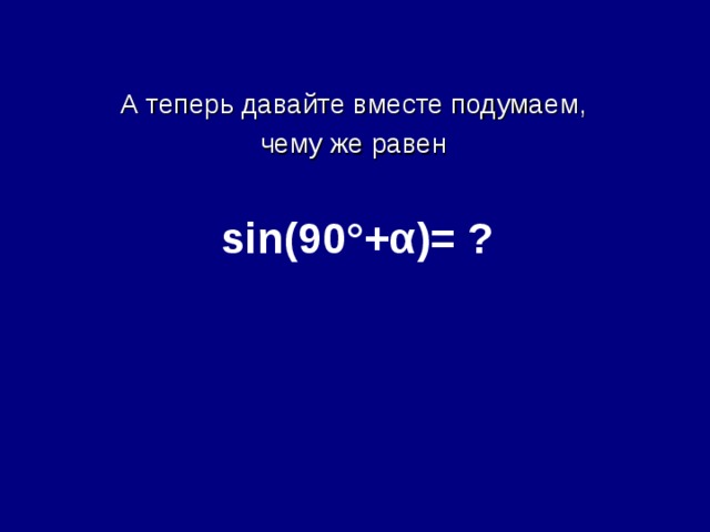 А теперь давайте вместе подумаем, чему же равен sin (90°+ α )= ? 