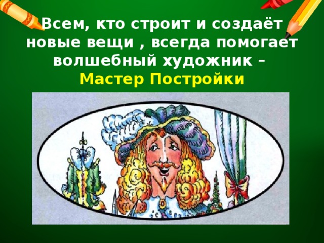 Всем, кто строит и создаёт новые вещи , всегда помогает волшебный художник –  Мастер Постройки    