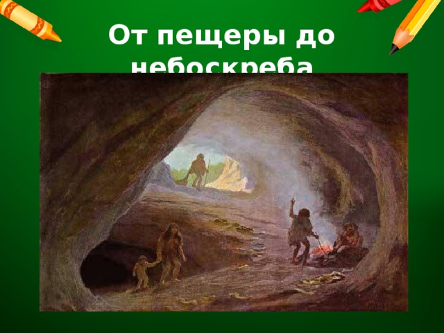 От пещеры до небоскреба 