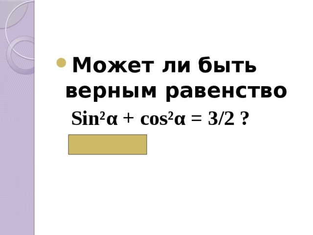 Может ли быть верным равенство  Sin²α + cos²α = 3/2 ?  ( Нет) 