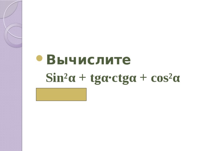  Вычислите  Sin²α + tgα∙сtgα + cos²α  ( 2) 