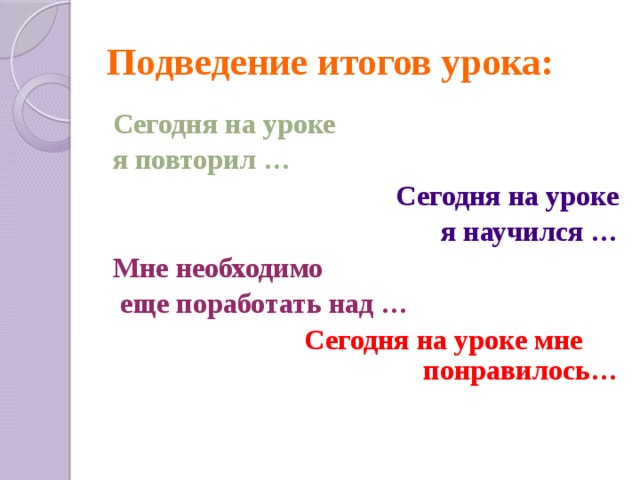 Подведение итогов урока: Сегодня на уроке я повторил … Сегодня на уроке  я научился … Мне необходимо  еще поработать над …  Сегодня на уроке мне понравилось… 