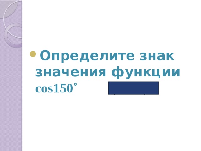  Определите знак значения функции cos150˚ ( « - ») 