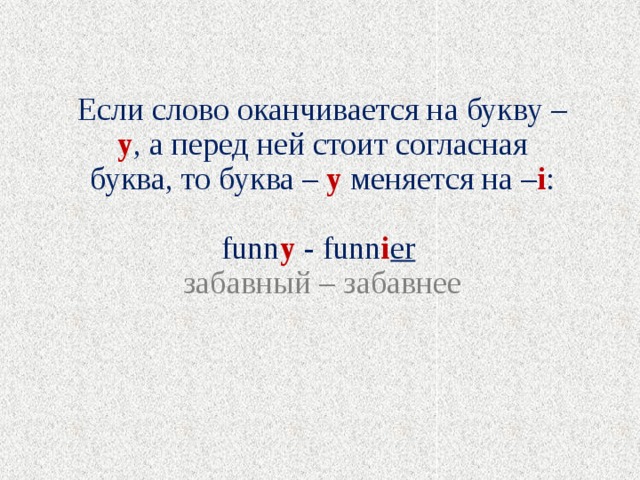 Если слово оканчивается на букву – у , а перед ней стоит согласная буква, то буква – у меняется на – i : funn y - funn i er  забавный – забавнее 