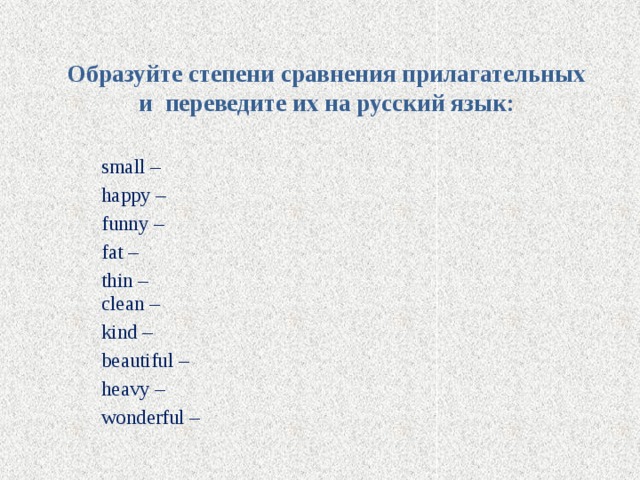 Образуйте степени сравнения прилагательных и переведите их на русский язык:   small – happy – funny – fat – thin –   clean – kind – beautiful – heavy – wоnderful – 