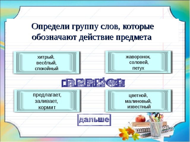 Определи группу слов, которые обозначают действие предмета жаворонок,  соловей,  петух хитрый,  весёлый,  спокойный   предлагает,  заливает,  кормит цветной,  малиновый,  известный 