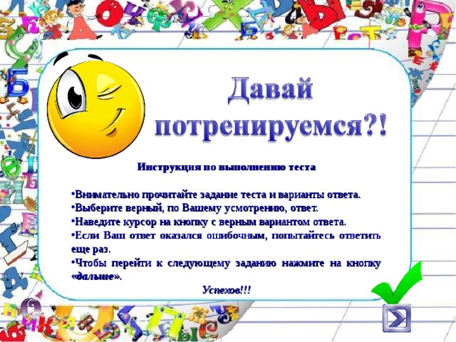 Инструкция по выполнению теста   Внимательно прочитайте задание теста и варианты ответа. Выберите верный, по Вашему усмотрению, ответ. Наведите курсор на кнопку с верным вариантом ответа. Если Ваш ответ оказался ошибочным, попытайтесь ответить еще раз. Чтобы перейти к следующему заданию нажмите на кнопку « дальше ». Успехов!!!  