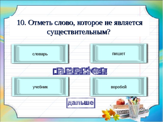 10. Отметь слово, которое не является существительным? пишет словарь учебник воробей 