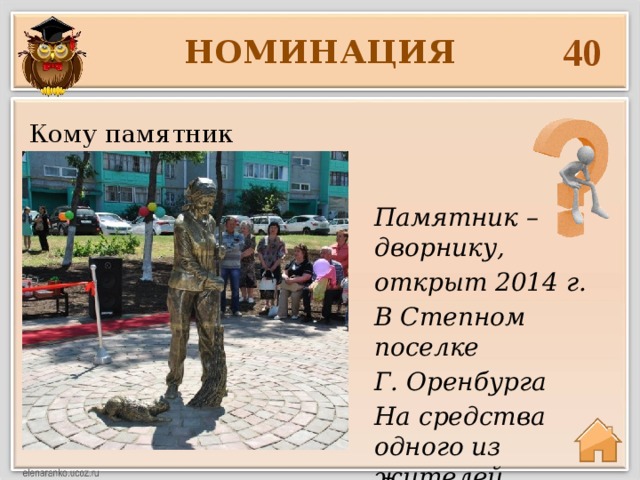 40 НОМИНАЦИЯ Кому памятник Памятник – дворнику, открыт 2014 г. В Степном поселке Г. Оренбурга На средства одного из жителей 