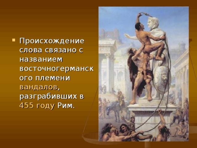 Происхождение слова связано с названием восточногерманского племени  вандалов , разграбивших в  455 году  Рим. 