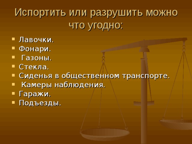 Испортить или разрушить можно что угодно: Лавочки. Фонари.  Газоны. Стекла. Сиденья в общественном транспорте.  Камеры наблюдения. Гаражи. Подъезды.    