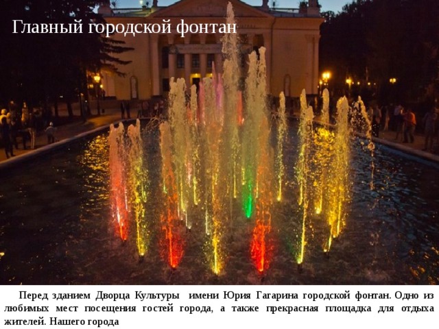 Главный городской фонтан  Перед зданием Дворца Культуры имени Юрия Гагарина городской фонтан. Одно из любимых мест посещения гостей города, а также прекрасная площадка для отдыха жителей. Нашего города 